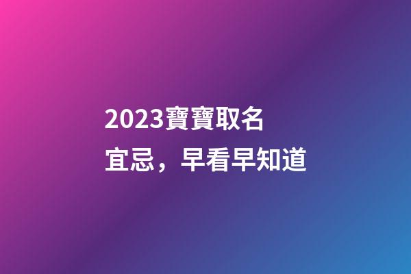 2023寶寶取名宜忌，早看早知道
