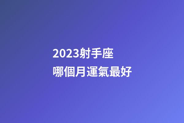 2023射手座哪個月運氣最好-第1張-星座運勢-玄機派