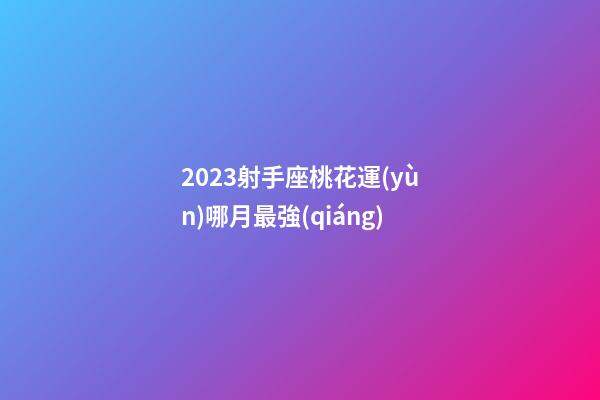 2023射手座桃花運(yùn)哪月最強(qiáng)-第1張-星座運(yùn)勢-玄機(jī)派