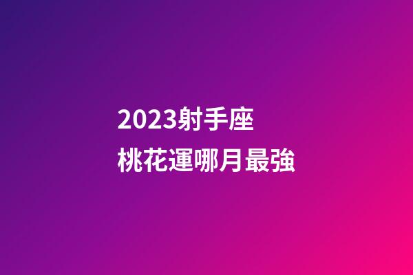 2023射手座桃花運哪月最強