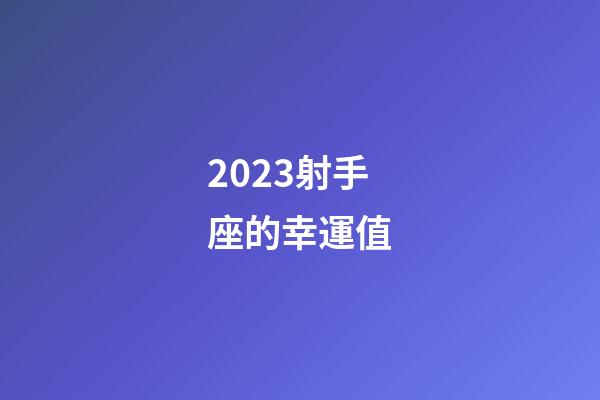 2023射手座的幸運值-第1張-星座運勢-玄機派