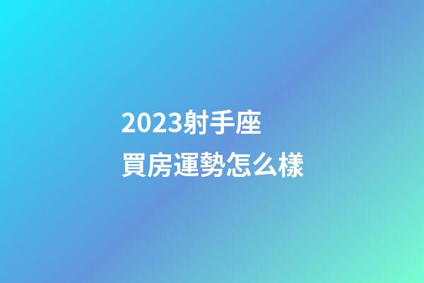 2023射手座買房運勢怎么樣-第1張-星座運勢-玄機派