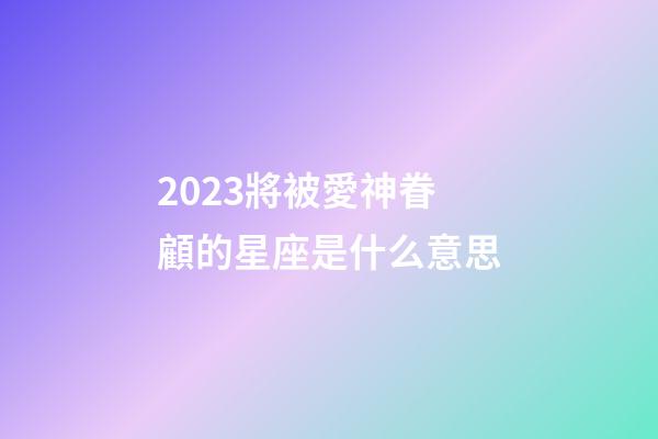 2023將被愛神眷顧的星座是什么意思-第1張-星座運勢-玄機派