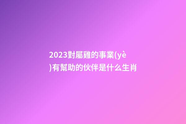 2023對屬雞的事業(yè)有幫助的伙伴是什么生肖