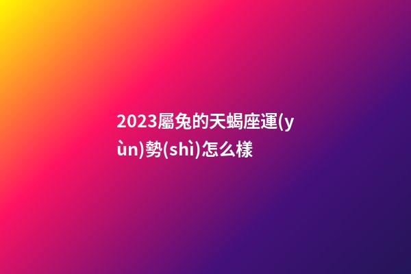 2023屬兔的天蝎座運(yùn)勢(shì)怎么樣-第1張-星座運(yùn)勢(shì)-玄機(jī)派