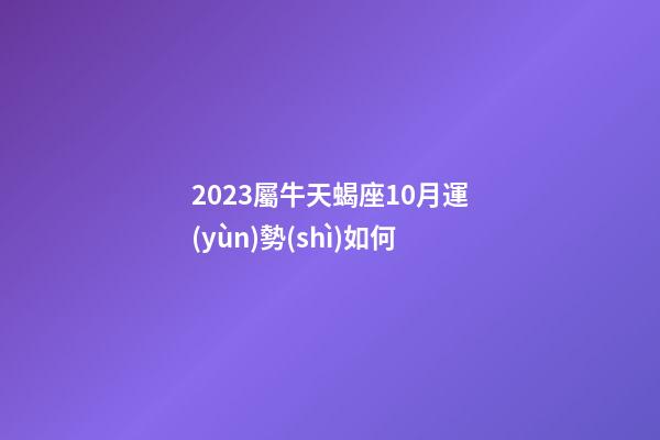 2023屬牛天蝎座10月運(yùn)勢(shì)如何-第1張-星座運(yùn)勢(shì)-玄機(jī)派