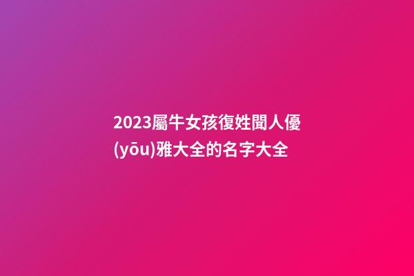 2023屬牛女孩復姓聞人優(yōu)雅大全的名字大全
