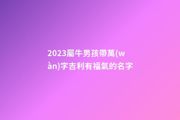 2023屬牛男孩帶萬(wàn)字吉利有福氣的名字