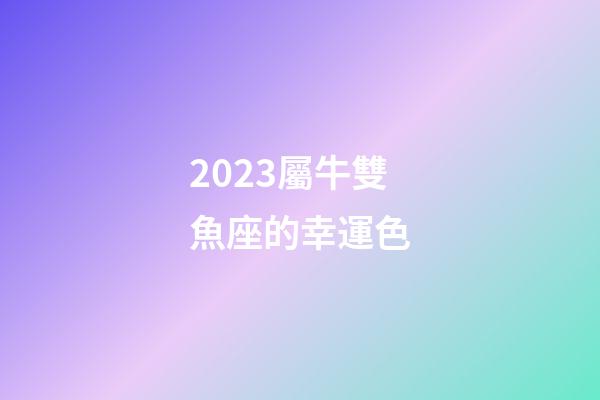 2023屬牛雙魚座的幸運色-第1張-星座運勢-玄機派