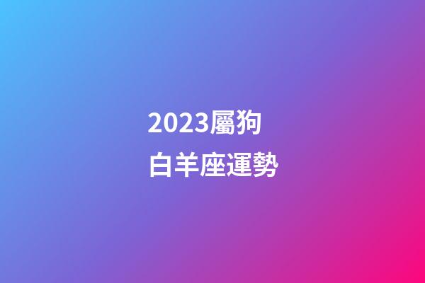 2023屬狗白羊座運勢-第1張-星座運勢-玄機派
