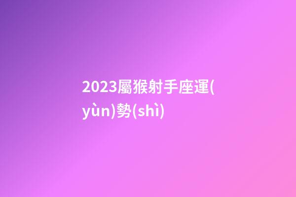 2023屬猴射手座運(yùn)勢(shì)-第1張-星座運(yùn)勢(shì)-玄機(jī)派