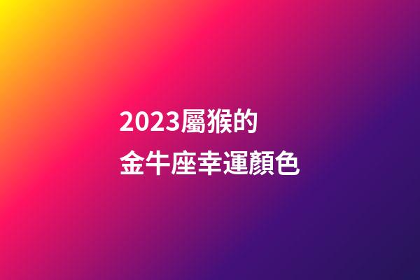 2023屬猴的金牛座幸運顏色-第1張-星座運勢-玄機派