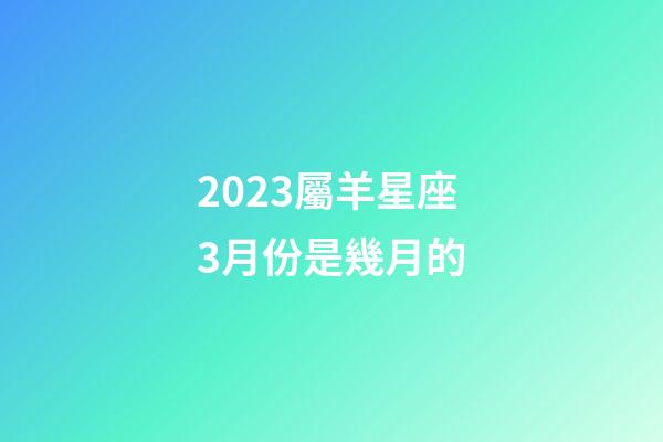 2023屬羊星座3月份是幾月的-第1張-星座運(yùn)勢-玄機(jī)派