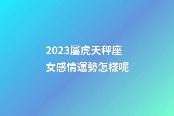 2023屬虎天秤座女感情運勢怎樣呢-第1張-星座運勢-玄機派