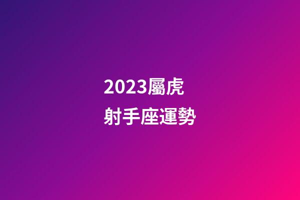 2023屬虎射手座運勢-第1張-星座運勢-玄機派