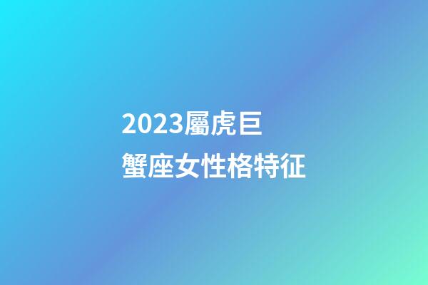 2023屬虎巨蟹座女性格特征-第1張-星座運勢-玄機派