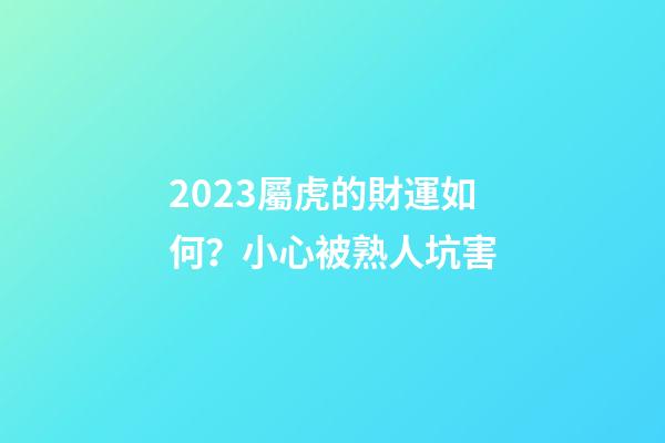 2023屬虎的財運如何？小心被熟人坑害
