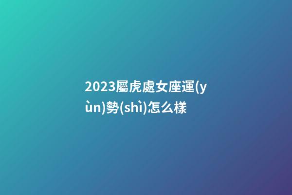 2023屬虎處女座運(yùn)勢(shì)怎么樣-第1張-星座運(yùn)勢(shì)-玄機(jī)派