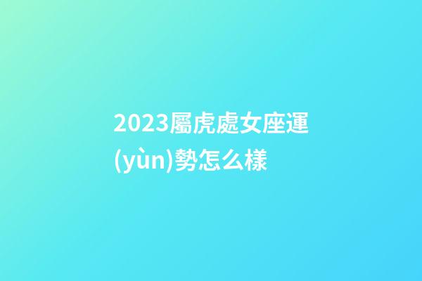 2023屬虎處女座運(yùn)勢怎么樣-第1張-星座運(yùn)勢-玄機(jī)派