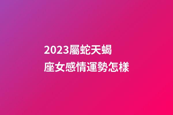 2023屬蛇天蝎座女感情運勢怎樣-第1張-星座運勢-玄機派
