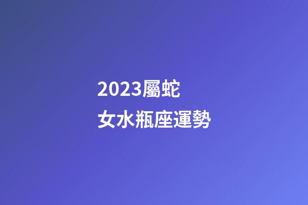 2023屬蛇女水瓶座運勢-第1張-星座運勢-玄機派