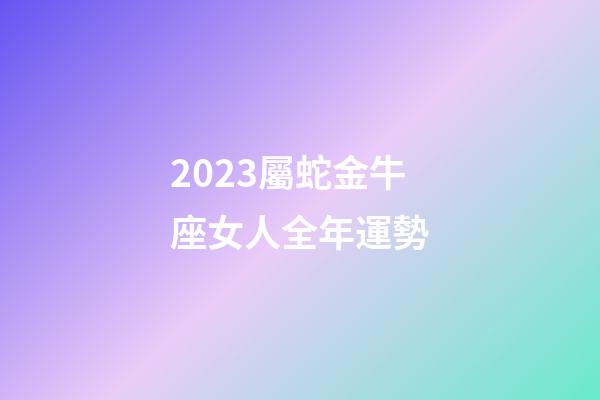 2023屬蛇金牛座女人全年運勢-第1張-星座運勢-玄機派
