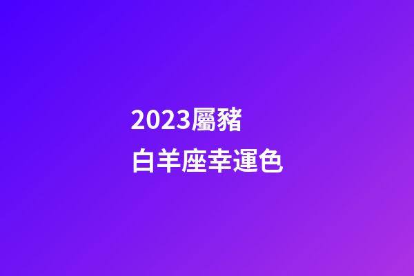2023屬豬白羊座幸運色-第1張-星座運勢-玄機派