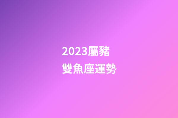 2023屬豬雙魚座運勢-第1張-星座運勢-玄機派