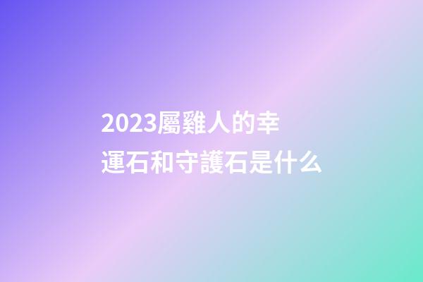 2023屬雞人的幸運石和守護石是什么