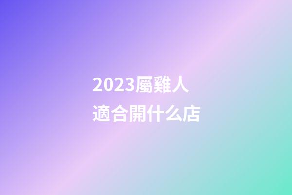 2023屬雞人適合開什么店