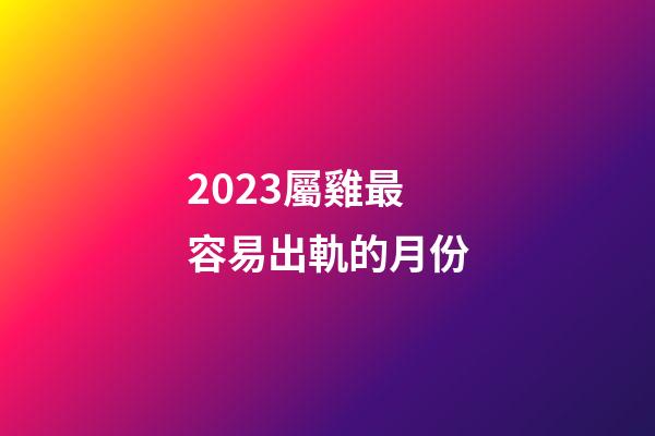 2023屬雞最容易出軌的月份