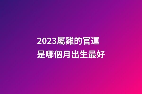 2023屬雞的官運是哪個月出生最好