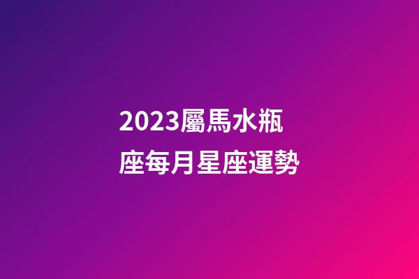 2023屬馬水瓶座每月星座運勢-第1張-星座運勢-玄機派