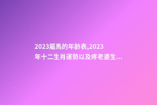 2023屬馬的年齡表,2023年十二生肖運勢以及疼老婆生肖和旺夫生肖大全-第1張-觀點-玄機派