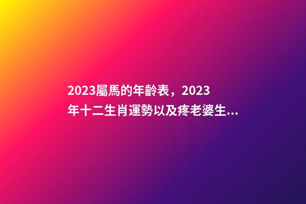 2023屬馬的年齡表，2023年十二生肖運勢以及疼老婆生肖和旺夫生肖大全-第1張-觀點-玄機派