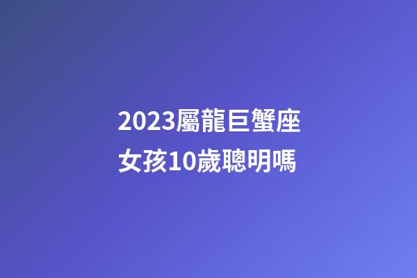 2023屬龍巨蟹座女孩10歲聰明嗎-第1張-星座運勢-玄機派
