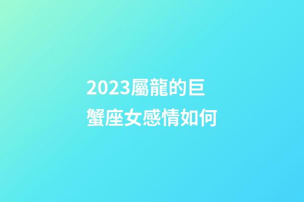 2023屬龍的巨蟹座女感情如何-第1張-星座運勢-玄機派