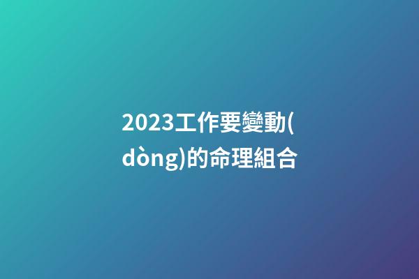 2023工作要變動(dòng)的命理組合