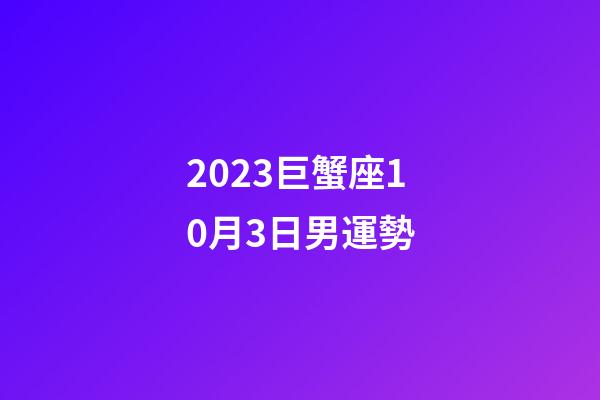 2023巨蟹座10月3日男運勢-第1張-星座運勢-玄機派