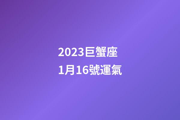 2023巨蟹座1月16號運氣-第1張-星座運勢-玄機(jī)派