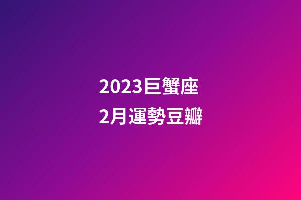 2023巨蟹座2月運勢豆瓣-第1張-星座運勢-玄機派