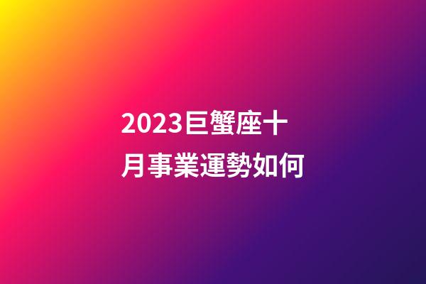2023巨蟹座十月事業運勢如何-第1張-星座運勢-玄機派