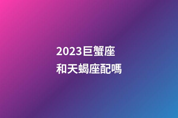 2023巨蟹座和天蝎座配嗎-第1張-星座運勢-玄機派