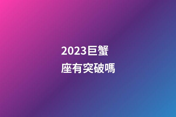 2023巨蟹座有突破嗎-第1張-星座運勢-玄機派