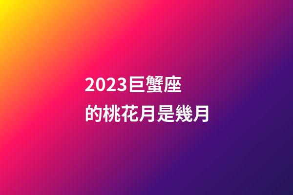 2023巨蟹座的桃花月是幾月-第1張-星座運勢-玄機派
