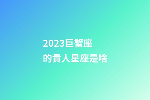 2023巨蟹座的貴人星座是啥-第1張-星座運勢-玄機派