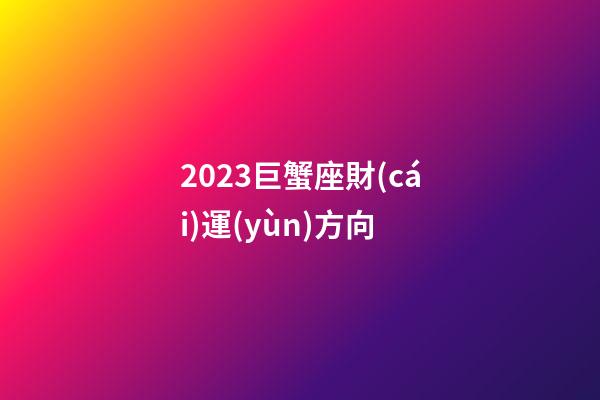 2023巨蟹座財(cái)運(yùn)方向-第1張-星座運(yùn)勢(shì)-玄機(jī)派