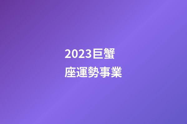 2023巨蟹座運勢事業-第1張-星座運勢-玄機派