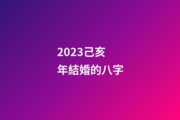 2023己亥年結婚的八字