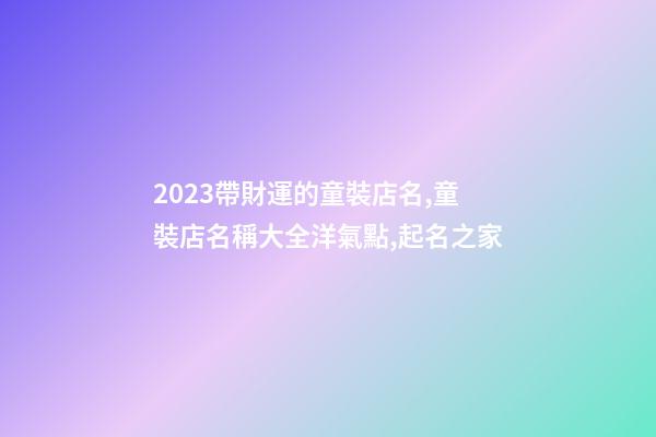 2023帶財運的童裝店名,童裝店名稱大全洋氣點,起名之家-第1張-店鋪起名-玄機派